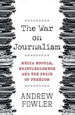 The War on Journalism: Media Moguls, Whistleblowers and the Price of Freedom by Fowler, Andrew