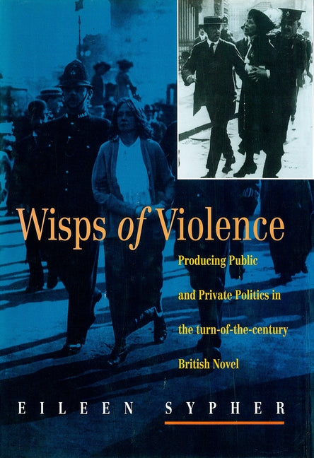 Wisps of Violence: Producing Public & Private Politics in the Turn-Of-The-Century British Novel by Sypher, Eileen