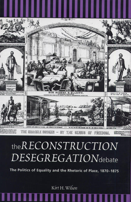 The Reconstruction Desegregation Debate: The Policies of Equality and the Rhetoric of Place, 1870-1875 by Wilson, Kirt H.