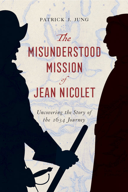 The Misunderstood Mission of Jean Nicolet: Uncovering the Story of the 1634 Journey by Jung, Patrick J.