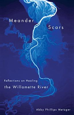 Meander Scars: Reflections on Healing the Willamette River by Metzger, Abby Phillips