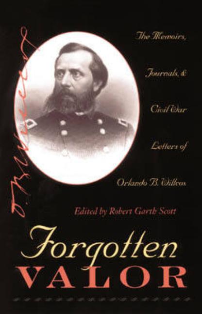 Forgotten Valor: The Memoirs, Journals, & Civil War Letters of Orlando B. Willcox by Scott