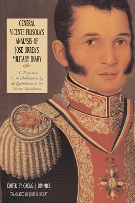 General Vicente Filisola's Analysis of Jose Urrea's Military Diary: A Forgotten 1838 Publication by an Eyewitness to the Texas Revolution by Dimmick, Gregg