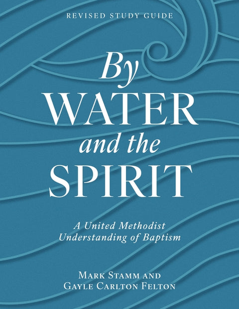 By Water and the Spirit, Revised Study Guide: A United Methodist Understanding of Baptism by Gayle Carlton Felton