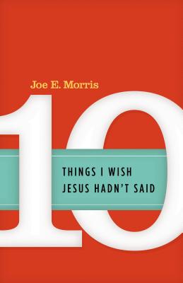 Ten Things I Wish Jesus Hadn't Said by Morris, Joe E.