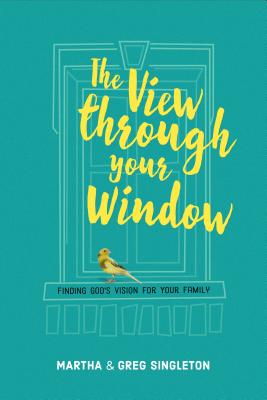 The View Through Your Window: Finding God's Vision for Your Family by Singleton, Martha