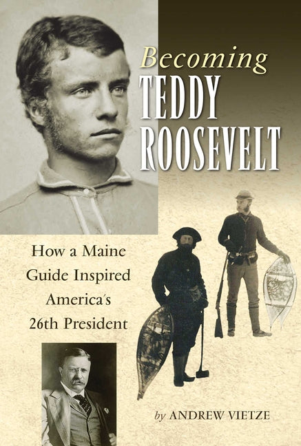 Becoming Teddy Roosevelt: How a Maine Guide Inspired America's 26th President