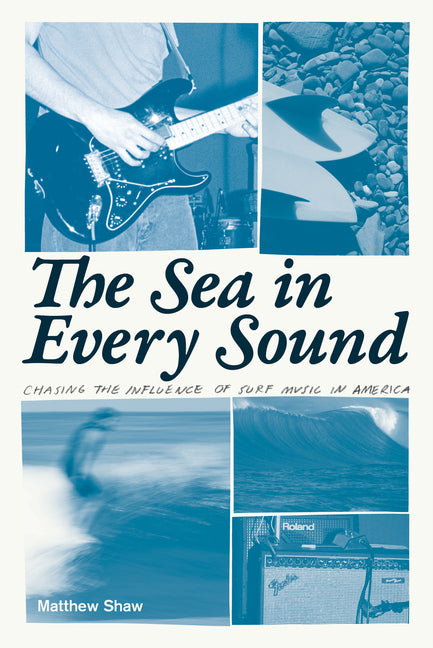 The Sea in Every Sound: Chasing the Influence of Surf Music in America by Shaw, Matthew