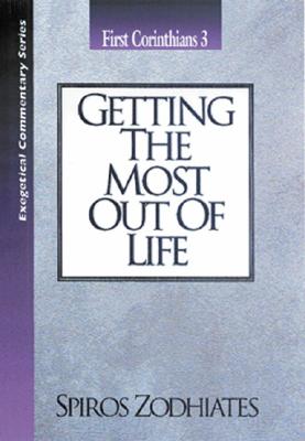 Getting the Most Out of Life: First Corinthians Chapter Three Exegetical Commentary Series by Zodhiates, Spiros