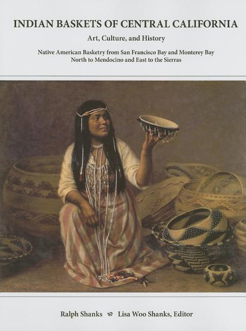 Indian Baskets of Central California: Art, Culture, and History Native American Basketry from San Francisco Bay and Monterey Bay North to Mendocino an