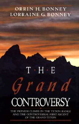 The Grand Controversy: The Pioneer Climbs in the Teton Range and the Controversial First Ascent of the Grand Teton by Bonney, Orrin H.