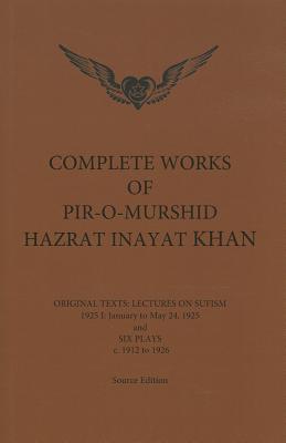 Complete Works of Pir-O-Murshid Hazrat Inayat Khan: Original Texts: Lectures on Sufism 1925 I: January to May 24 and Six Plays c. 1912 to 1926 by Inayat Khan, Pir-O-Murshid