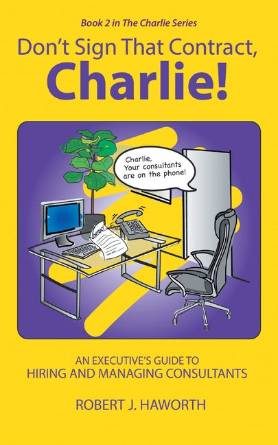 Don't Sign that Contract, Charlie!: An Executive's Guide to Hiring and Managing Consultants by Haworth, Robert J.