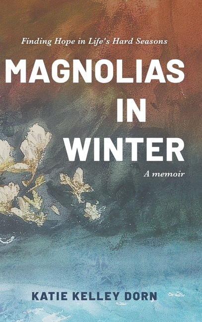 Magnolias in Winter: Finding Hope in Life's Hard Seasons by Dorn, Katie Kelley