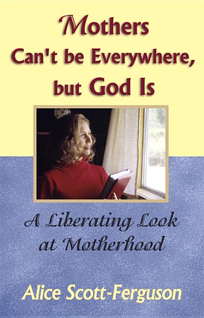 Mothers Can't Be Everywhere But God Is: A Liberating Look at Motherhood
