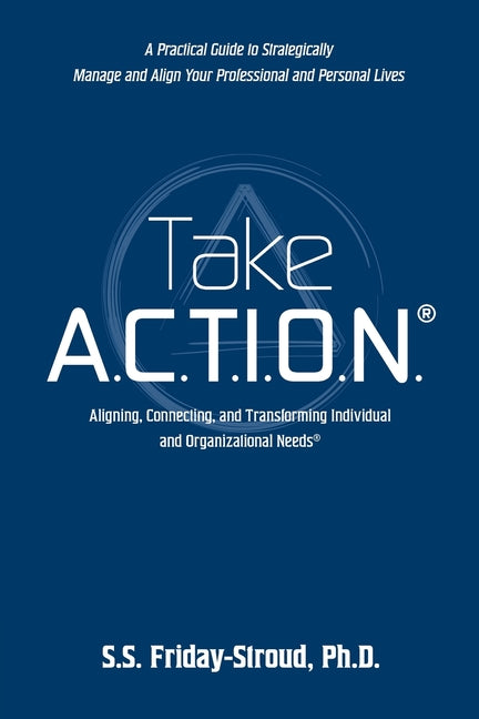 Take A.C.T.I.O.N.: Aligning, Connecting, and Transforming Individual and Organizational Needs by Friday-Stroud, S. S.