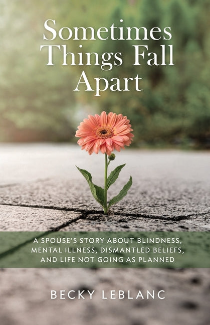 Sometimes Things Fall Apart: A Spouse's Story about Blindness, Mental Illness, Dismantled Beliefs, and Life Not Going as Planned by LeBlanc, Becky