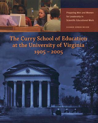The Curry School of Education at the University of Virginia, 1905-2005: Preparing Men and Women for Leadership in Scientific Educational Work by Wilson, Eleanor Vernon