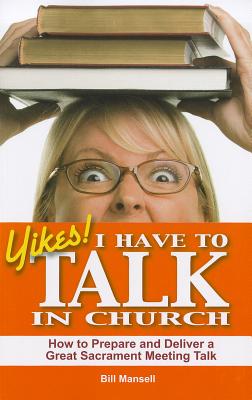 Yikes! I Have to Talk in Church: How to Prepare and Deliver a Great Sacrament Meeting Talk by Mansell, Bill