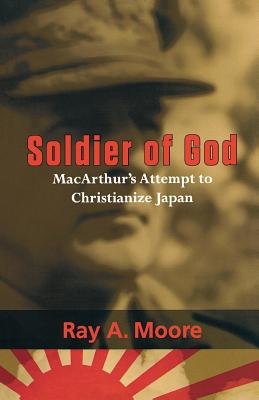 Soldier of God: Macarthur's Attempt to Christianize Japan by Moore, Ray A.