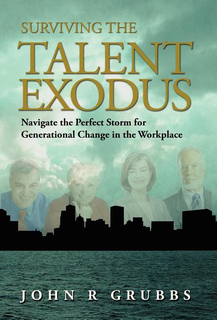 Surviving the Talent Exodus: Navigate the Perfect Storm for Generational Change in the WorkPlace by Grubbs, John