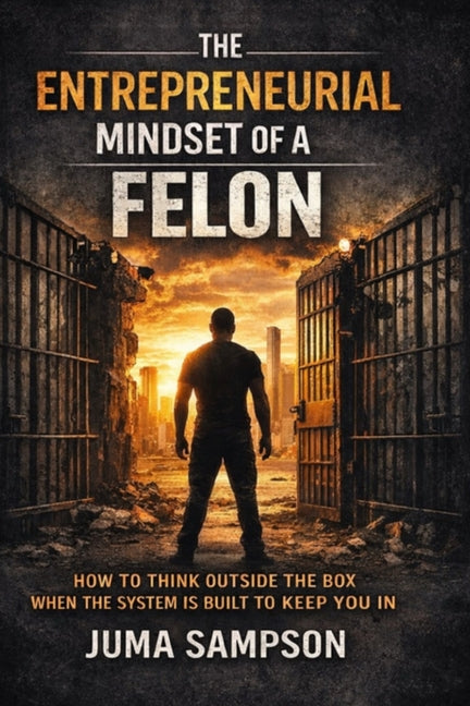The Entrepreneurial Mindset of a Felon: How to Think Outside the Box When the System is Built to Keep You In