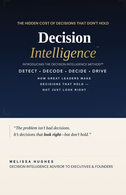 Decision Intelligence: How Great Leaders Make Decisions That Hold - Not Just Look Right