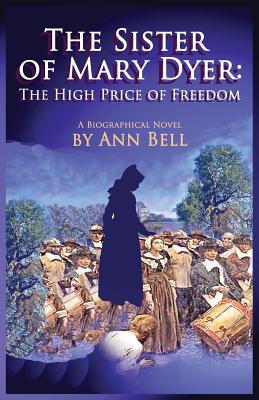 The Sister of Mary Dyer: The High Price of Freedom by Bell, Ann