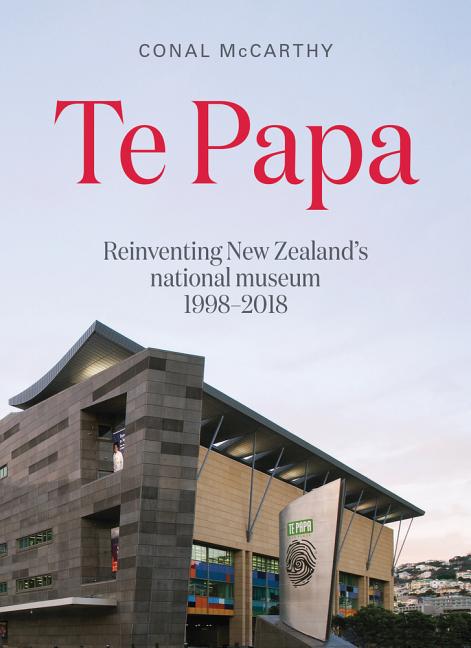 Te Papa: Reinventing New Zealand's National Museum 1998-2018 by McCarthy, Conal