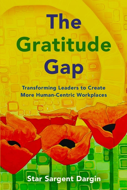 The Gratitude Gap: Transforming Leaders to Create More Human-Centric Workplaces by Dargin, Star S.