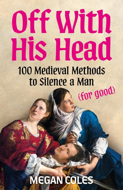 Off with His Head: 100 Medieval Methods to Silence a Man (for Good) by Coles, Megan