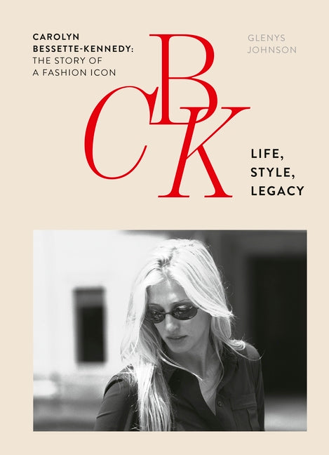 Cbk: Life, Style, Legacy: Carolyn Bessette-Kennedy: The Story of a Fashion Icon by Johnson, Glenys