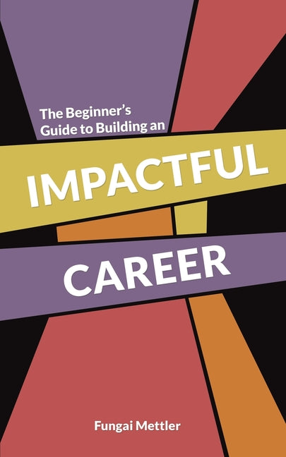 The Beginner s Guide to Building an Impactful Career by Mettler, Fungai