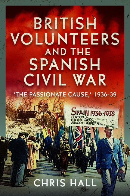 British Volunteers and the Spanish Civil War: The Passionate Cause, 1936-39