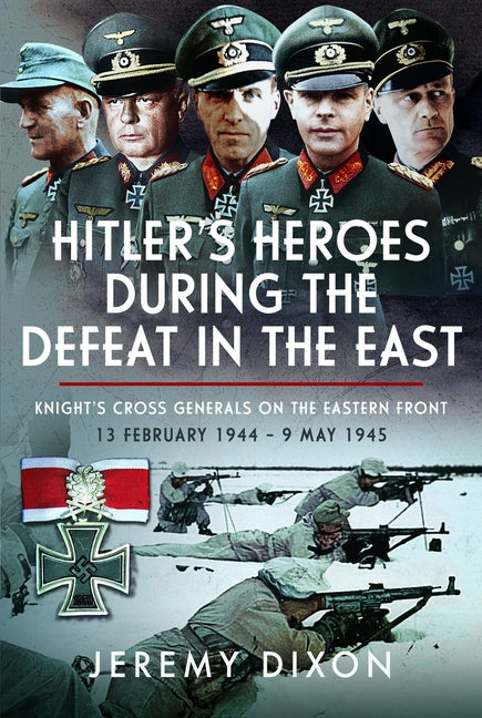 Hitler's Heroes During the Defeat in the East: Knight's Cross Generals on the Eastern Front, 13 February 1944 - 9 May 1945 by Dixon, Jeremy