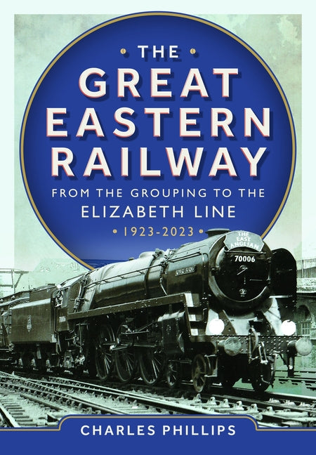 The Great Eastern Railway - From the Grouping to the Elizabeth Line 1923-2023 by Phillips, Charles