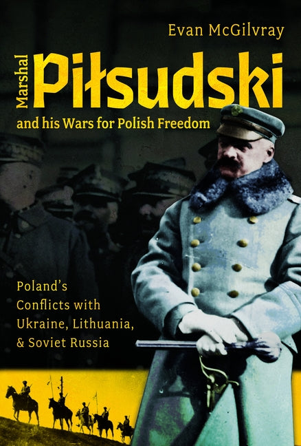 Marshal Pilsudski and His Wars for Polish Freedom: Poland's Conflicts with Ukraine, Lithuania and Soviet Russia
