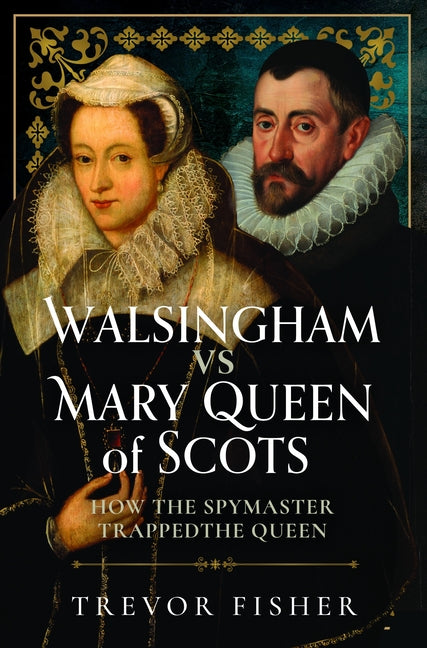 Walsingham Vs Mary Queen of Scots: How the Spymaster Trapped the Queen