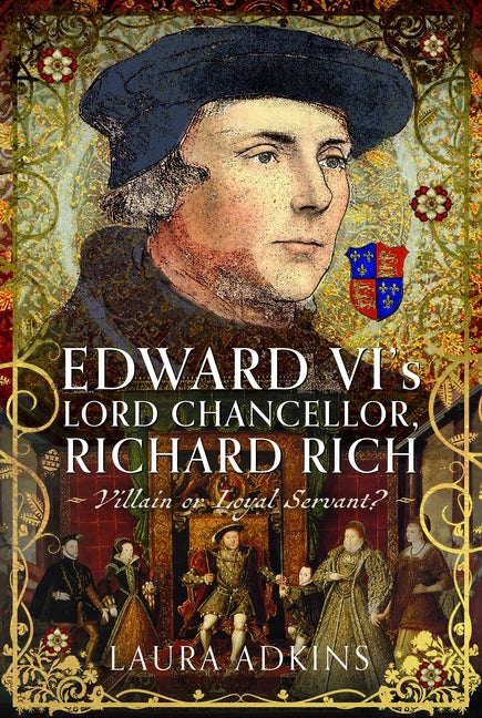 Edward VI's Lord Chancellor, Richard Rich: Villain or Loyal Servant? by Adkins, Laura