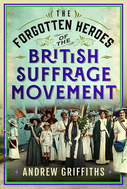 The Forgotten Heroes of the British Suffrage Movement by Griffiths, Andrew