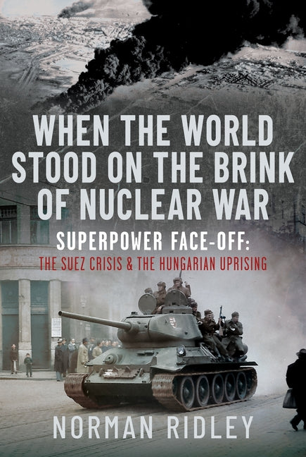 When the World Stood on the Brink of Nuclear War: Superpower Face-Off: The Suez Crisis and the Hungarian Uprising