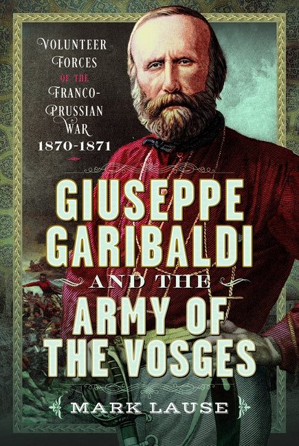 Giuseppe Garibaldi & the Army of the Vosges: Volunteer Forces of the Franco-Prussian War 1870-1871 by Lause, Mark