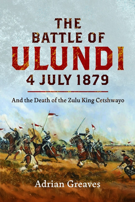 The Battle of Ulundi, 4 July 1879: And the Death of the Zulu King Cetshwayo