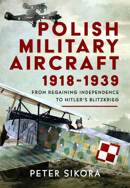Polish Military Aircraft 1918-1939: From Regaining Independence to Hitler's Blitzkrieg