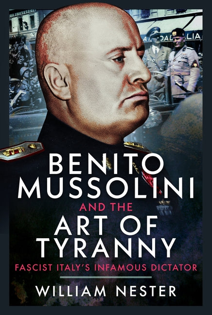 Benito Mussolini and the Art of Tyranny: Fascist Italy's Infamous Dictator by Nester, William