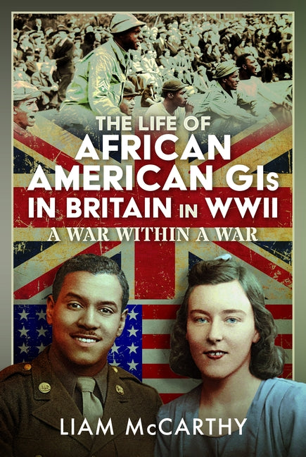 The Life of African American GIS in Britain in WWII: A War Within a War by McCarthy, Liam