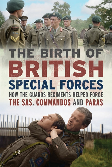 The Birth of British Special Forces: How the Guards Regiments Helped Forge the Sas, Commandos and Paras