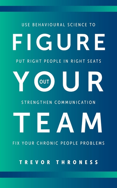 Figure Out Your Team: Use Behavioural Science to Put Right People in Right Seats, Strengthen Communication, and Fix your Chronic People Problems by Throness, Trevor