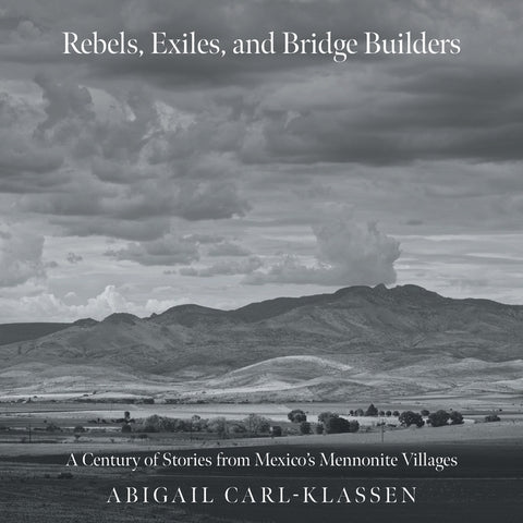 Rebels, Exiles, and Bridge Builders: A Century of Stories from Mexico's Mennonite Villages