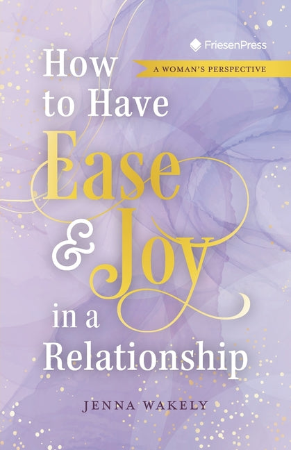 How to Have Ease and Joy in a Relationship: A Woman's Perspective / A Man's Perspective by Wakely, Jenna